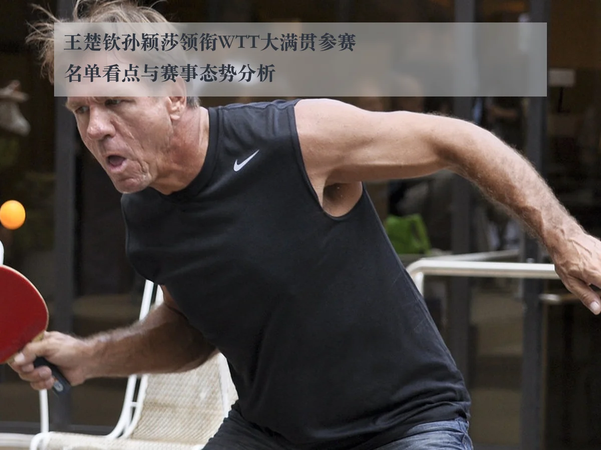 王楚钦孙颖莎领衔WTT大满贯参赛名单看点与赛事态势分析
